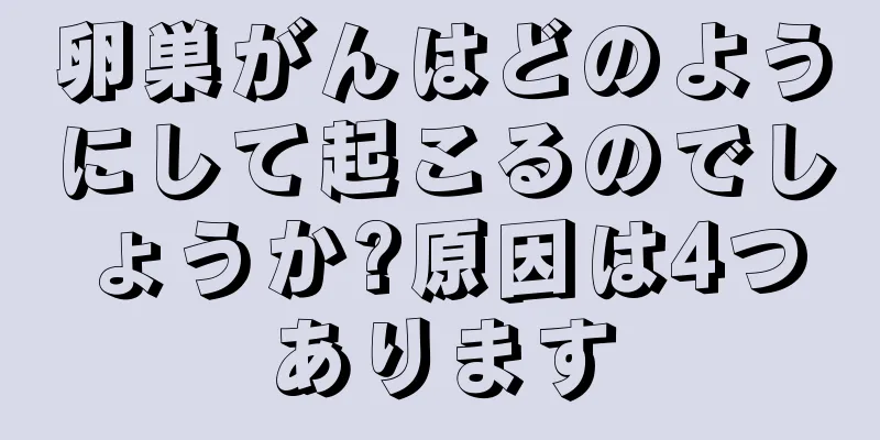 卵巣がんはどのようにして起こるのでしょうか?原因は4つあります