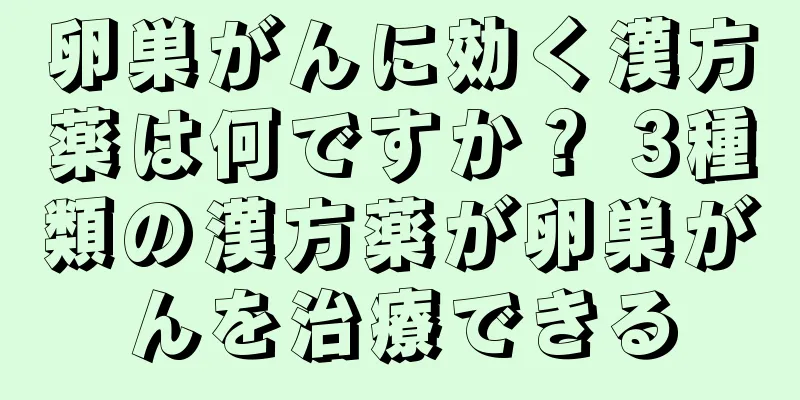 卵巣がんに効く漢方薬は何ですか？ 3種類の漢方薬が卵巣がんを治療できる