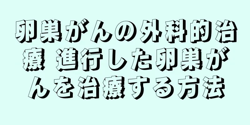 卵巣がんの外科的治療 進行した卵巣がんを治療する方法