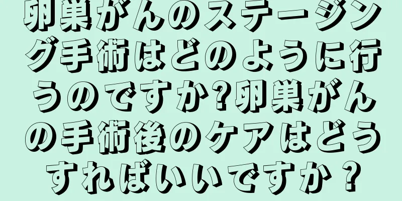 卵巣がんのステージング手術はどのように行うのですか?卵巣がんの手術後のケアはどうすればいいですか？