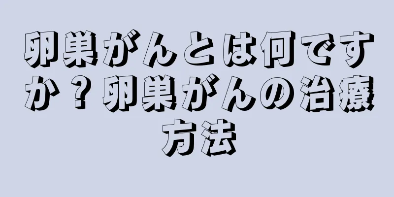 卵巣がんとは何ですか？卵巣がんの治療方法