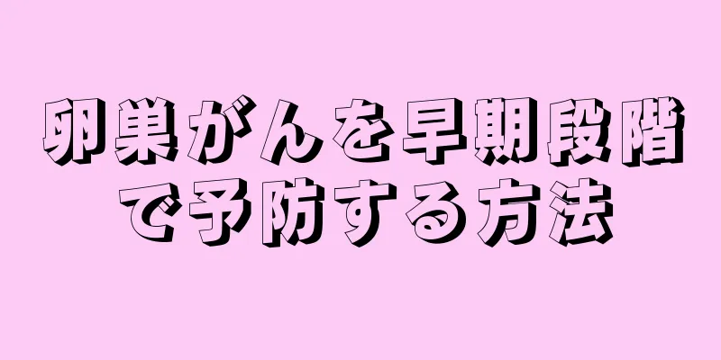 卵巣がんを早期段階で予防する方法