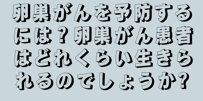 卵巣がんを予防するには？卵巣がん患者はどれくらい生きられるのでしょうか?