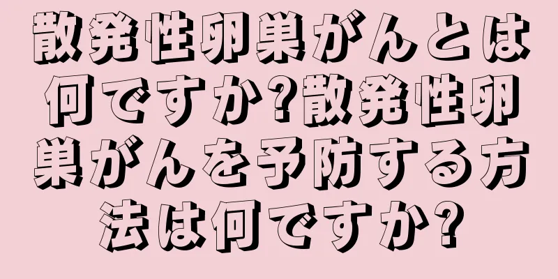 散発性卵巣がんとは何ですか?散発性卵巣がんを予防する方法は何ですか?