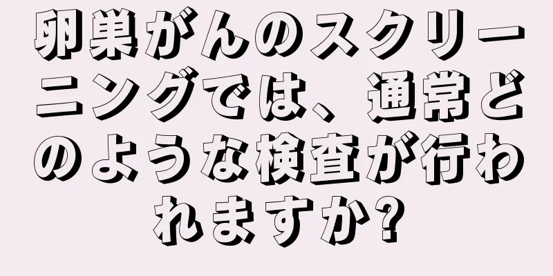 卵巣がんのスクリーニングでは、通常どのような検査が行われますか?
