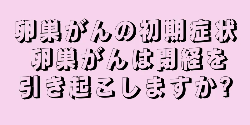 卵巣がんの初期症状 卵巣がんは閉経を引き起こしますか?