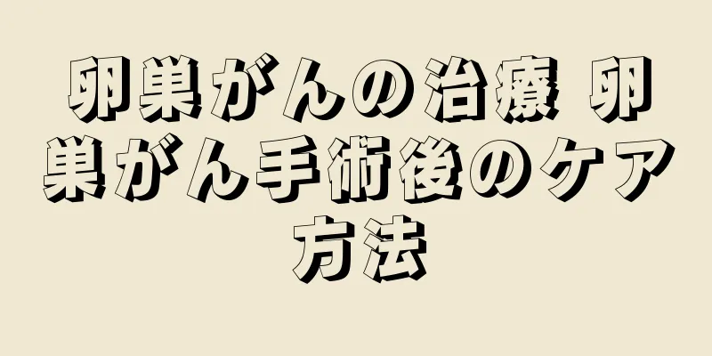 卵巣がんの治療 卵巣がん手術後のケア方法