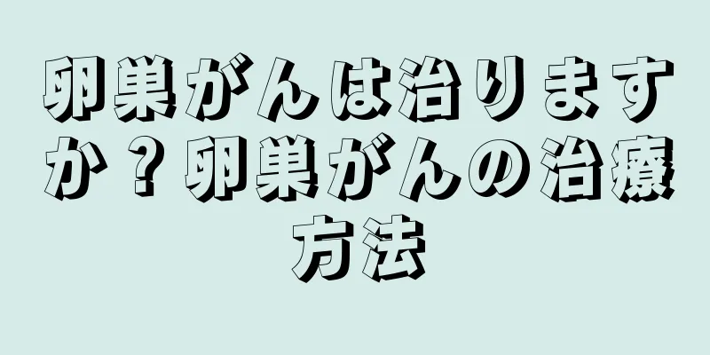 卵巣がんは治りますか？卵巣がんの治療方法