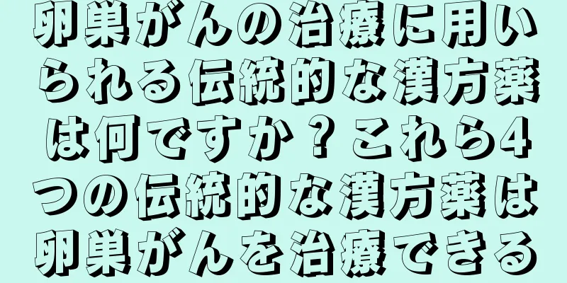 卵巣がんの治療に用いられる伝統的な漢方薬は何ですか？これら4つの伝統的な漢方薬は卵巣がんを治療できる