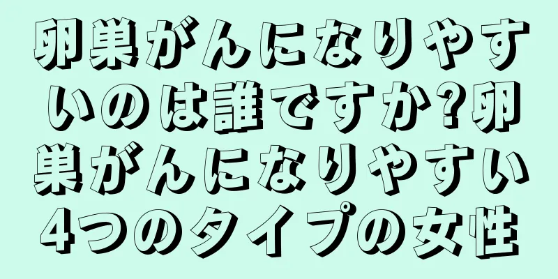 卵巣がんになりやすいのは誰ですか?卵巣がんになりやすい4つのタイプの女性