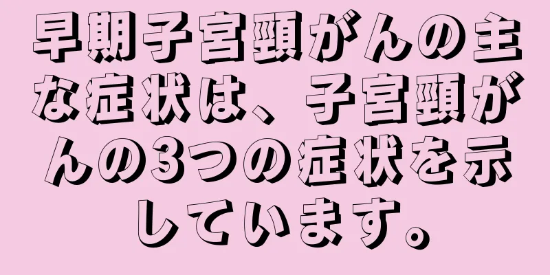 早期子宮頸がんの主な症状は、子宮頸がんの3つの症状を示しています。