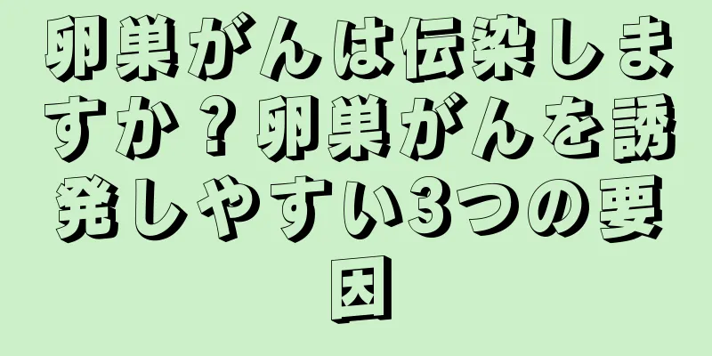 卵巣がんは伝染しますか？卵巣がんを誘発しやすい3つの要因