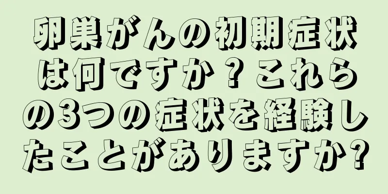 卵巣がんの初期症状は何ですか？これらの3つの症状を経験したことがありますか?