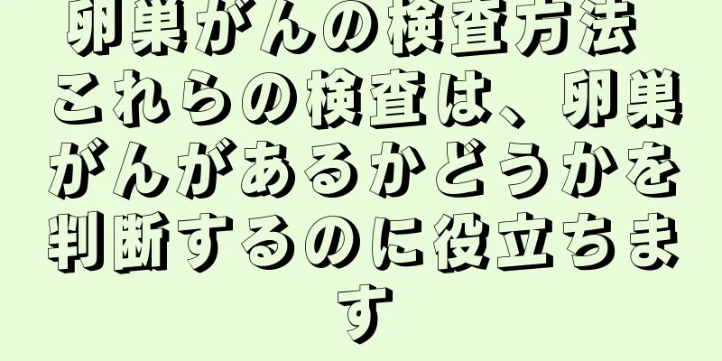 卵巣がんの検査方法 これらの検査は、卵巣がんがあるかどうかを判断するのに役立ちます