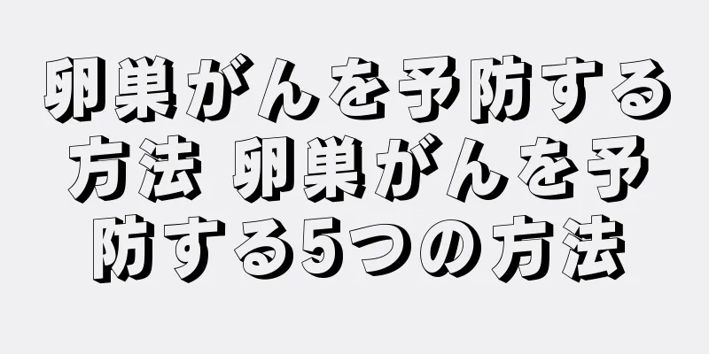 卵巣がんを予防する方法 卵巣がんを予防する5つの方法