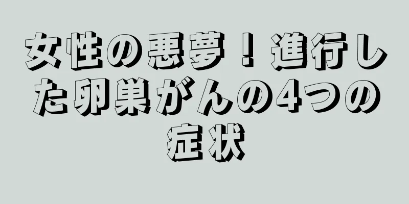 女性の悪夢！進行した卵巣がんの4つの症状