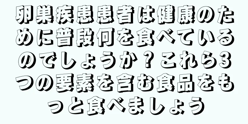 卵巣疾患患者は健康のために普段何を食べているのでしょうか？これら3つの要素を含む食品をもっと食べましょう