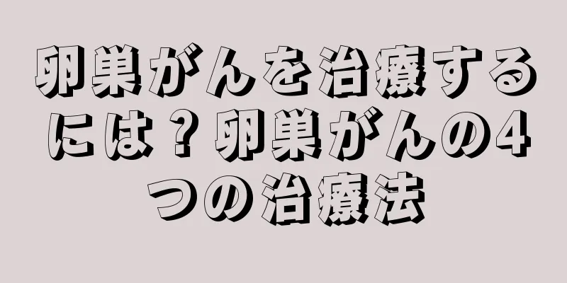 卵巣がんを治療するには？卵巣がんの4つの治療法