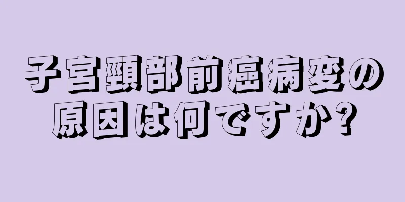 子宮頸部前癌病変の原因は何ですか?