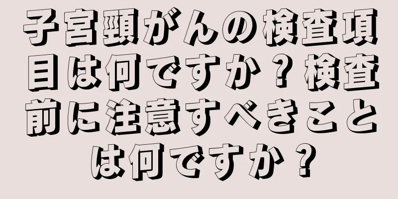 子宮頸がんの検査項目は何ですか？検査前に注意すべきことは何ですか？