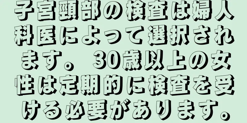 子宮頸部の検査は婦人科医によって選択されます。 30歳以上の女性は定期的に検査を受ける必要があります。