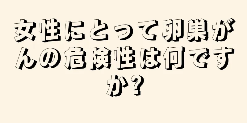 女性にとって卵巣がんの危険性は何ですか?