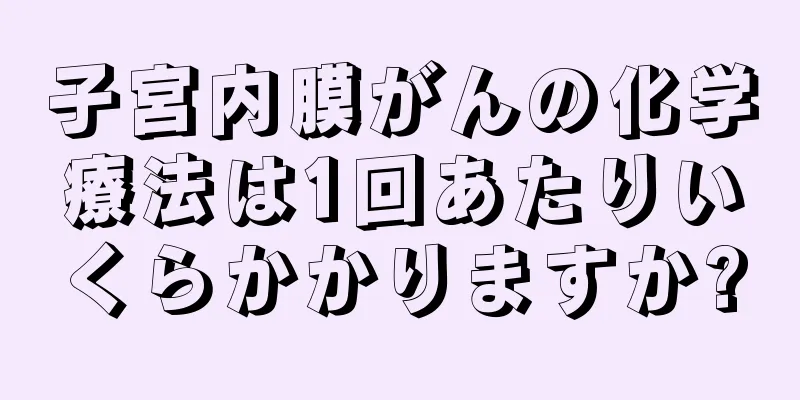 子宮内膜がんの化学療法は1回あたりいくらかかりますか?