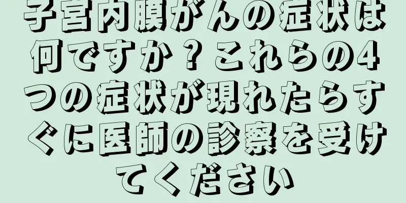 子宮内膜がんの症状は何ですか？これらの4つの症状が現れたらすぐに医師の診察を受けてください