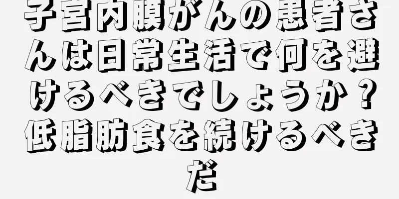 子宮内膜がんの患者さんは日常生活で何を避けるべきでしょうか？低脂肪食を続けるべきだ