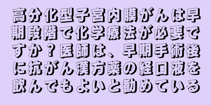 高分化型子宮内膜がんは早期段階で化学療法が必要ですか？医師は、早期手術後に抗がん漢方薬の経口液を飲んでもよいと勧めている