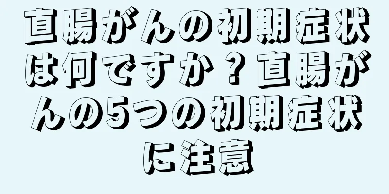 直腸がんの初期症状は何ですか？直腸がんの5つの初期症状に注意