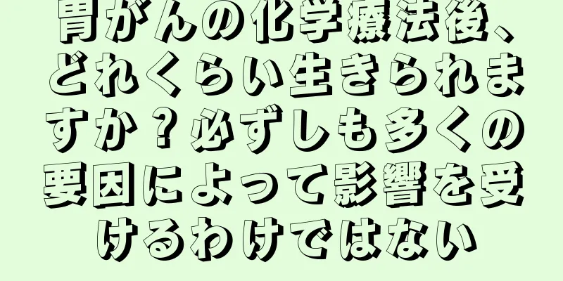 胃がんの化学療法後、どれくらい生きられますか？必ずしも多くの要因によって影響を受けるわけではない