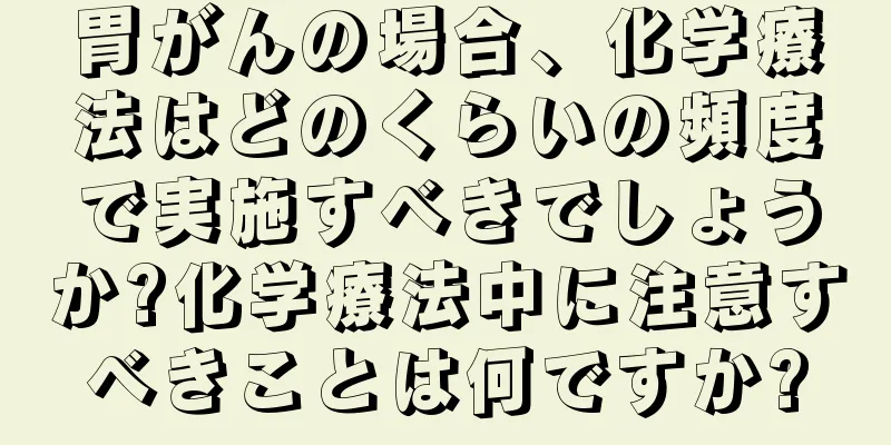 胃がんの場合、化学療法はどのくらいの頻度で実施すべきでしょうか?化学療法中に注意すべきことは何ですか?
