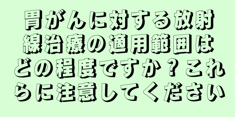 胃がんに対する放射線治療の適用範囲はどの程度ですか？これらに注意してください
