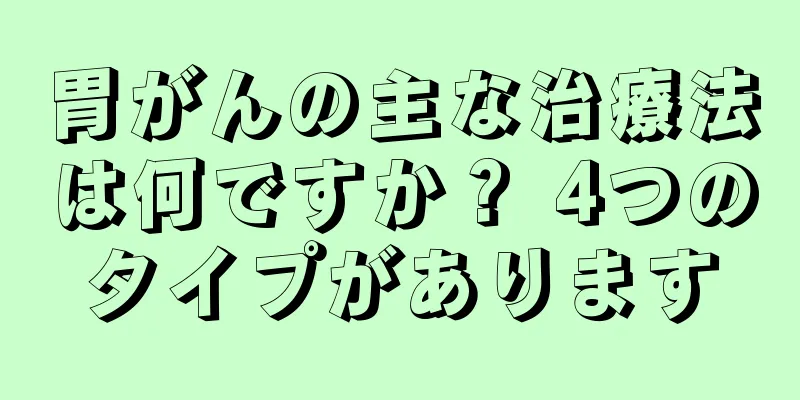 胃がんの主な治療法は何ですか？ 4つのタイプがあります