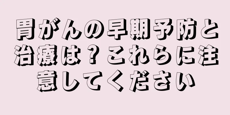 胃がんの早期予防と治療は？これらに注意してください