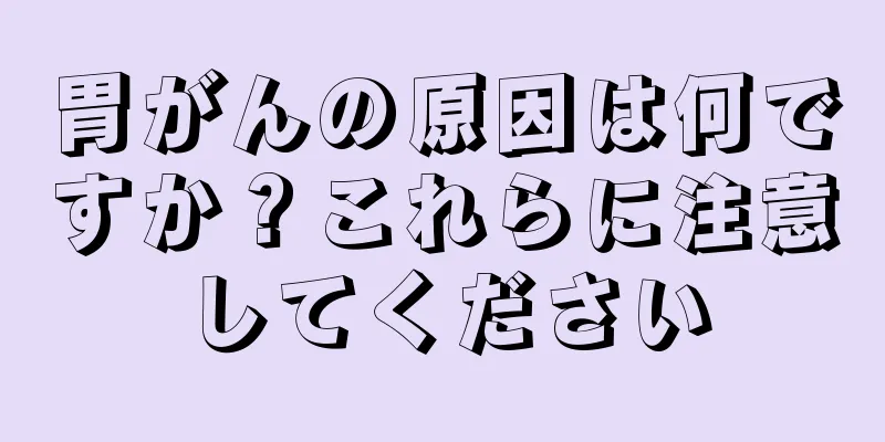 胃がんの原因は何ですか？これらに注意してください
