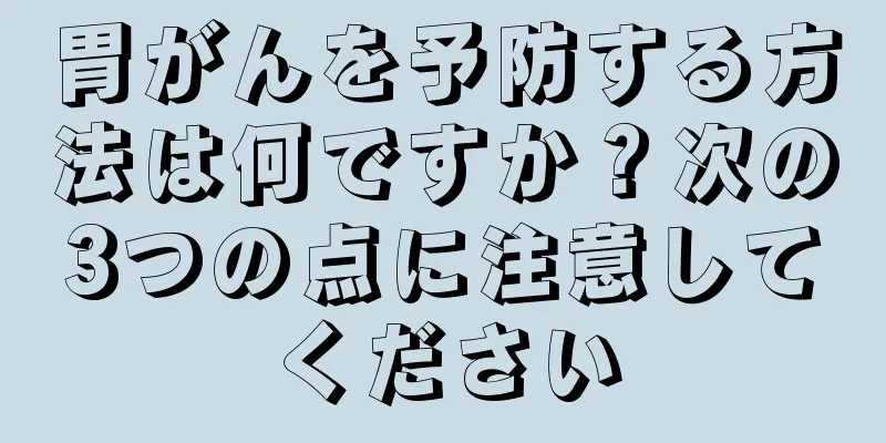 胃がんを予防する方法は何ですか？次の3つの点に注意してください