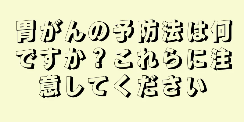 胃がんの予防法は何ですか？これらに注意してください
