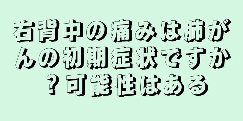 右背中の痛みは肺がんの初期症状ですか？可能性はある