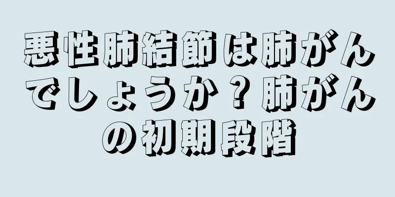 悪性肺結節は肺がんでしょうか？肺がんの初期段階