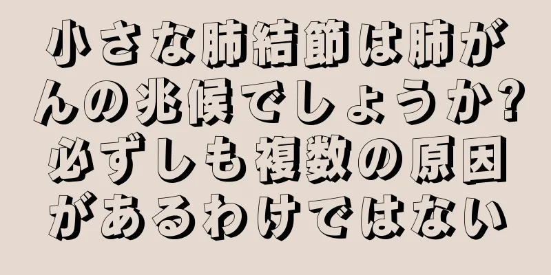 小さな肺結節は肺がんの兆候でしょうか?必ずしも複数の原因があるわけではない