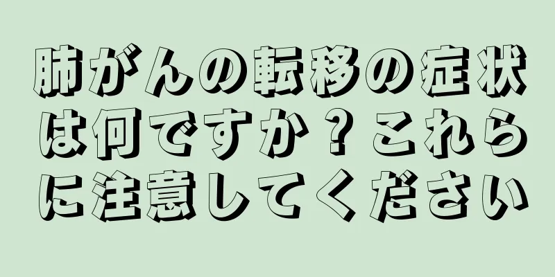 肺がんの転移の症状は何ですか？これらに注意してください
