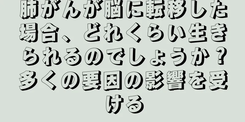 肺がんが脳に転移した場合、どれくらい生きられるのでしょうか？多くの要因の影響を受ける