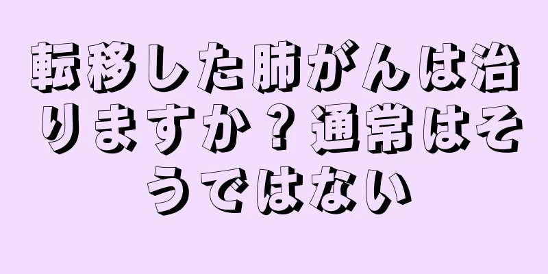 転移した肺がんは治りますか？通常はそうではない