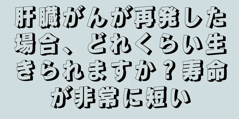 肝臓がんが再発した場合、どれくらい生きられますか？寿命が非常に短い