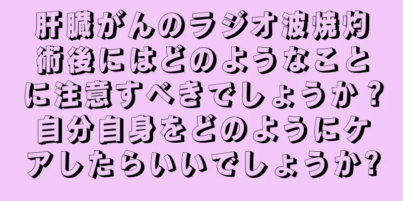 肝臓がんのラジオ波焼灼術後にはどのようなことに注意すべきでしょうか？自分自身をどのようにケアしたらいいでしょうか?