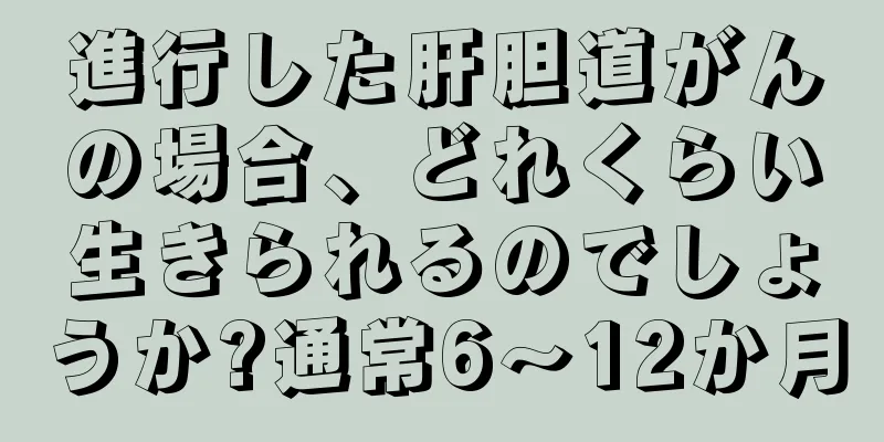 進行した肝胆道がんの場合、どれくらい生きられるのでしょうか?通常6～12か月