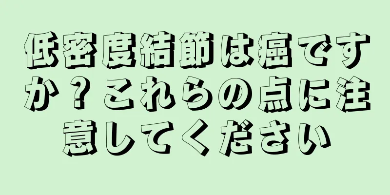 低密度結節は癌ですか？これらの点に注意してください