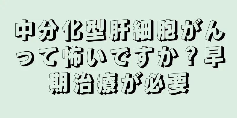中分化型肝細胞がんって怖いですか？早期治療が必要